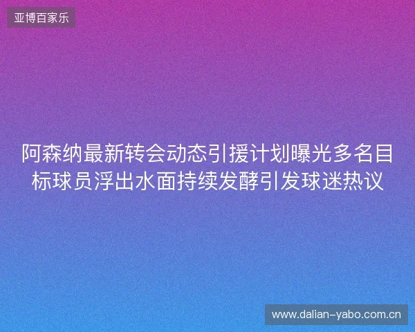 阿森纳最新转会动态引援计划曝光多名目标球员浮出水面持续发酵引发球迷热议 阿森纳最新转会动态引援计划曝光多名目标球员浮出水面持续发酵引发球迷热议
