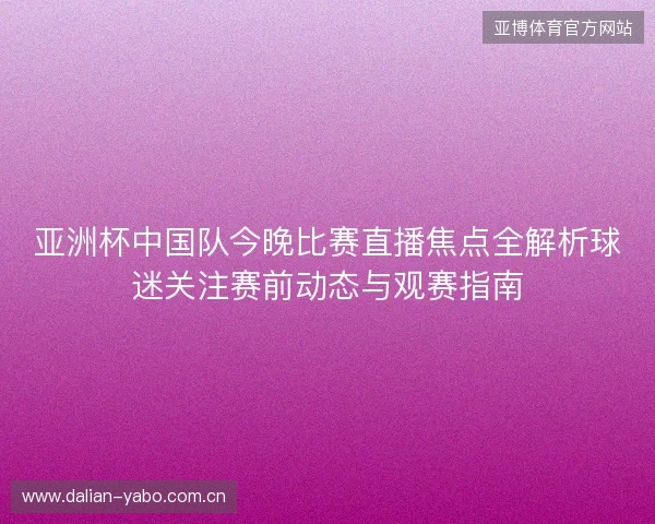 亚洲杯中国队今晚比赛直播焦点全解析球迷关注赛前动态与观赛指南 亚洲杯中国队今晚比赛直播焦点全解析球迷关注赛前动态与观赛指南