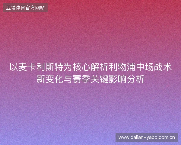 以麦卡利斯特为核心解析利物浦中场战术新变化与赛季关键影响分析 以麦卡利斯特为核心解析利物浦中场战术新变化与赛季关键影响分析