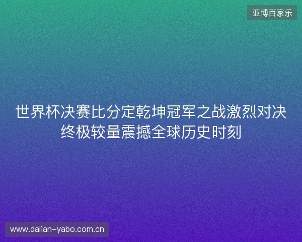 世界杯决赛比分定乾坤冠军之战激烈对决终极较量震撼全球历史时刻 世界杯决赛比分定乾坤冠军之战激烈对决终极较量震撼全球历史时刻