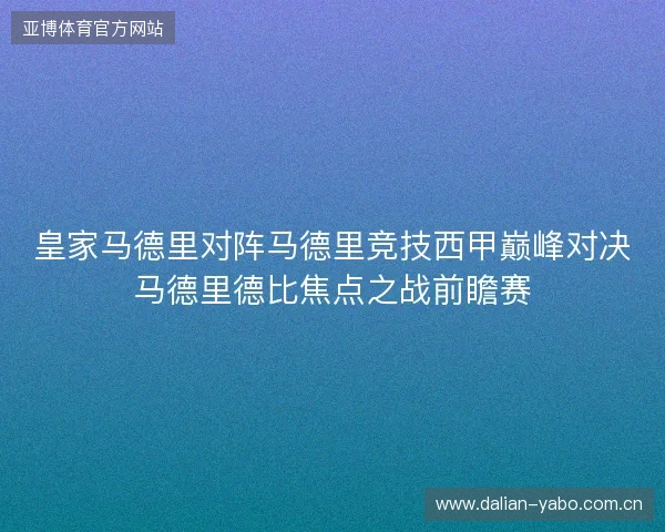皇家马德里对阵马德里竞技西甲巅峰对决马德里德比焦点之战前瞻赛 皇家马德里对阵马德里竞技西甲巅峰对决马德里德比焦点之战前瞻赛